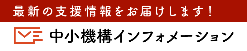 最新の支援情報をお届けします！　中小機構インフォメーション