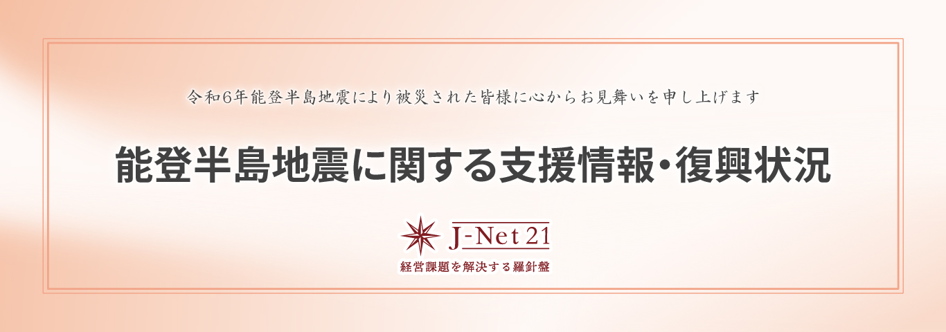 令和6年能登半島地震により被災された皆様に心からお見舞いを申し上げます　能登半島地震に関する支援情報・復興状況　J-Net21　経営課題を解決する羅針盤