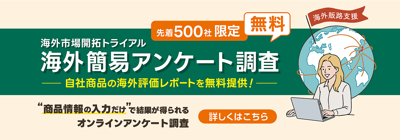 海外市場開拓トライアル　海外簡易アンケート調査　自社商品の海外評価レポートを無料提供！　先着500社限定　無料　海外販路支援　“商品情報の入力だけ”で結果が得られる オンラインアンケート調査　詳しくはこちら