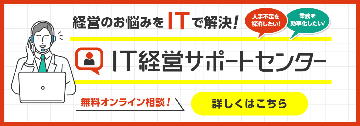 人手不足を解消したい！　業務を効率化したい！　経営のお悩みをITで解決！　IT経営サポートセンター　無料オンライン相談！　詳しくはこちら