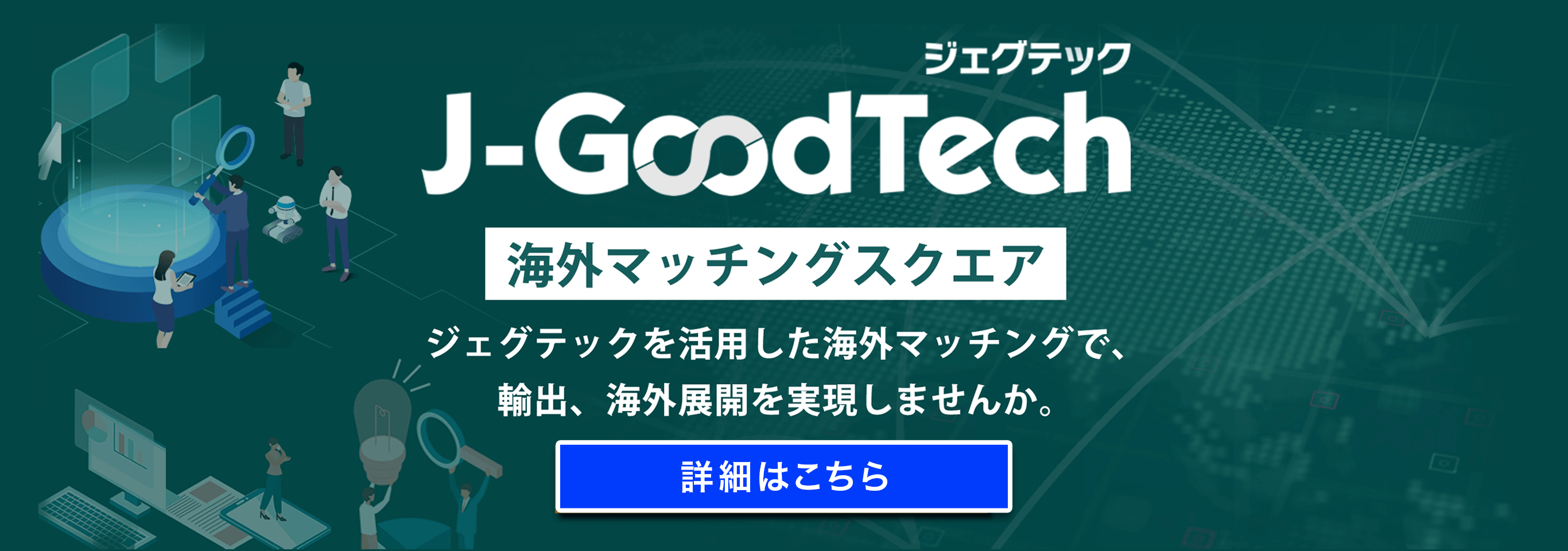 ジェグテック　J-GoodTeck　海外マッチングスクエア　ジェグテックを活用した海外マッチングで、輸出、海外展開を実現しませんか。　詳細はこちら