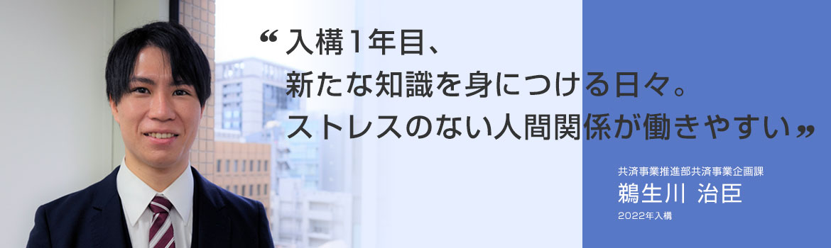 「入構1年目、新たな知識を身につける日々。ストレスのない人間関係が働きやすい」共済事業推進部共済事業企画課 鵜生川 治臣 2022年入構