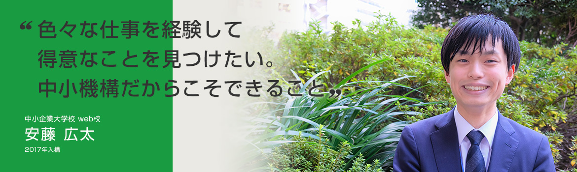 「色々な仕事を経験して得意なことを見つけたい。中小機構だからこそできること」中小企業大学校 web校 安藤 広太 2017年入構