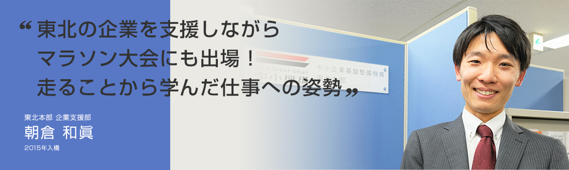 「東北の企業を支援しながらマラソン大会にも出場! 走ることから学んだ仕事への姿勢」東北本部 企業支援部 朝倉 和眞 2015年入構