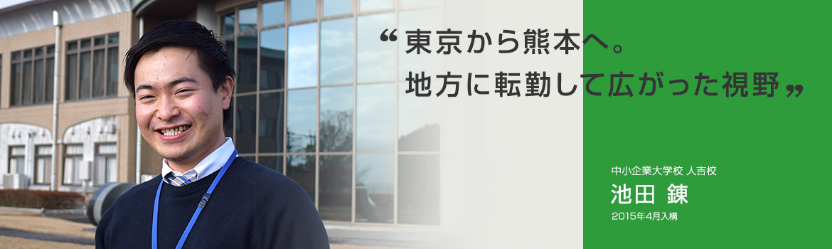 「東京から熊本へ。地方に転勤して広がった視野」中小企業大学校 人吉校 池田 錬 2015年4月入構