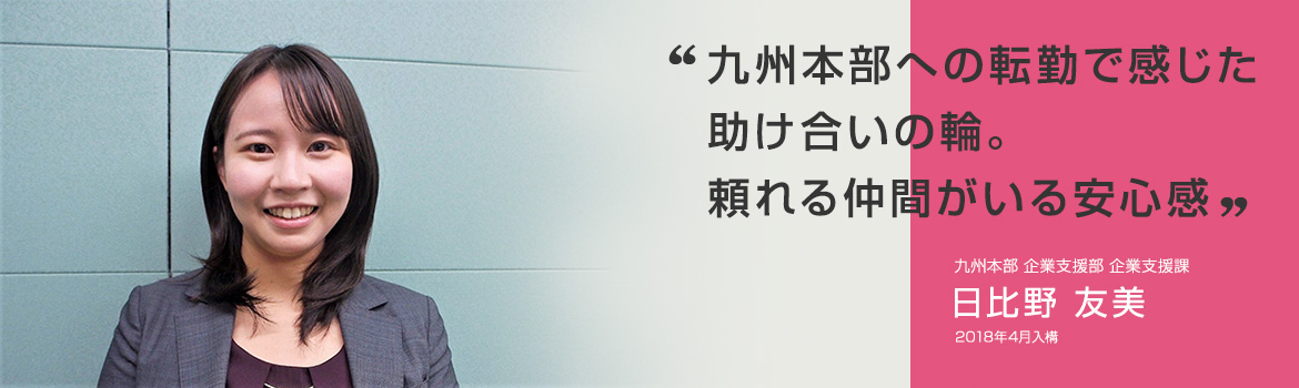 「九州本部への転勤で感じた助け合いの輪。頼れる仲間がいる安心感」九州本部 企業支援部 企業支援課 日比野 友美 2018年4月入構
