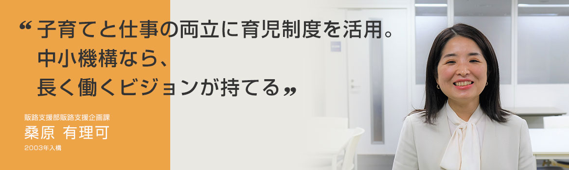 「子育てと仕事の両立に育児制度を活用。中小機構なら、長く働くビジョンが持てる」販路支援部販路支援企画課 桑原 有理可 2003年入構