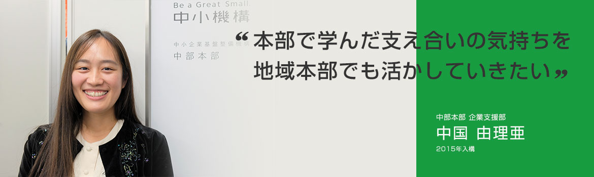 「本部で学んだ支え合いの気持ちを 地域本部でも活かしていきたい」中部本部 企業支援部 中国 由理亜 2015年4月入構