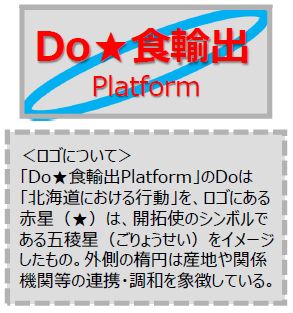 Do食輸出Platform ロゴについて Do食輸出PlatformのDoは北海道における行動を、ロゴにある赤星は、開拓史のシンボルである五稜星をイメージしたもの。外側の楕円は産地や関係機関等の連携・調和を象徴している。