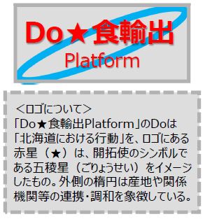 Do食輸出Platform ロゴについて Do食輸出PlatformのDoは北海道における行動を、ロゴにある赤星は、開拓史のシンボルである五稜星をイメージしたもの。外側の楕円は産地や関係機関等の連携・調和を象徴している。 